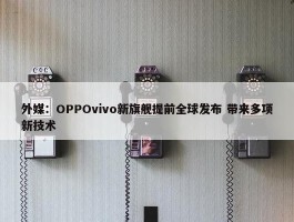 外媒：OPPOvivo新旗舰提前全球发布 带来多项新技术