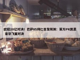 欧冠20亿对决！巴萨VS拜仁首发预测：莱万PK凯恩 豪华飞翼对决