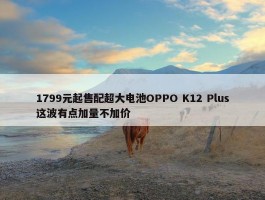 1799元起售配超大电池OPPO K12 Plus这波有点加量不加价