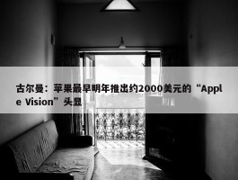 古尔曼：苹果最早明年推出约2000美元的“Apple Vision”头显