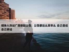 媒体人热议广西撤回公告：公告都这么草率么 自己造谣自己辟谣