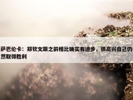 萨巴伦卡：郑钦文跟之前相比确实有进步，很高兴自己仍然取得胜利