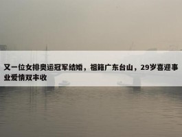 又一位女排奥运冠军结婚，祖籍广东台山，29岁喜迎事业爱情双丰收