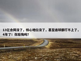 13亿合同没了，核心地位没了，甚至连球都打不上了，4年了！你后悔吗？