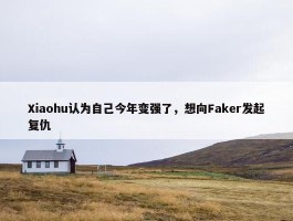 Xiaohu认为自己今年变强了，想向Faker发起复仇