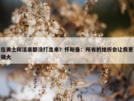 在勇士和活塞都没打出来？怀斯曼：所有的挫折会让我更强大