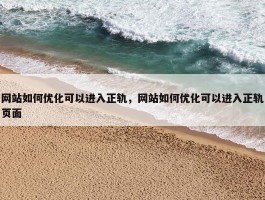 网站如何优化可以进入正轨，网站如何优化可以进入正轨页面