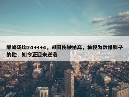 巅峰场均24+3+4，却因伤被抛弃，被视为数据刷子的他，如今正迎来逆袭