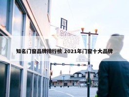 知名门窗品牌排行榜 2021年门窗十大品牌