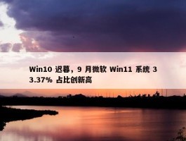 Win10 迟暮，9 月微软 Win11 系统 33.37% 占比创新高