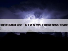 深圳的新媒体运营一般工资多少钱（深圳新媒体公司招聘）