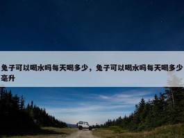 兔子可以喝水吗每天喝多少，兔子可以喝水吗每天喝多少毫升