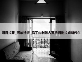 泪目拉亚_阿尔特塔_马丁内利等人赛后拥抱拉姆斯代尔