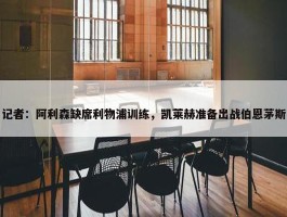 记者：阿利森缺席利物浦训练，凯莱赫准备出战伯恩茅斯