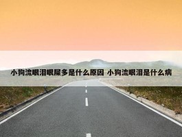 小狗流眼泪眼屎多是什么原因 小狗流眼泪是什么病