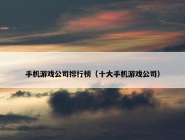 手机游戏公司排行榜（十大手机游戏公司）