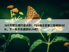 369天肥兰博只送大的！TES瑞士轮第二轮输给GEN，下一轮不会遇到BLG吧？