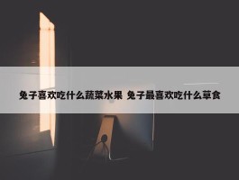 兔子喜欢吃什么蔬菜水果 兔子最喜欢吃什么草食