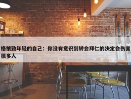 格策致年轻的自己：你没有意识到转会拜仁的决定会伤害很多人