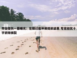 乔治受伤一幕曝光：左膝过度伸展提前退赛 专家担忧十字韧带撕裂