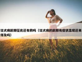 狂犬病前期征兆还有救吗（狂犬病的前期有症状出现还来得及吗）