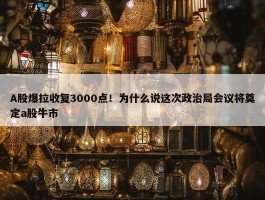 A股爆拉收复3000点！为什么说这次政治局会议将奠定a股牛市