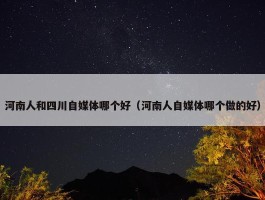 河南人和四川自媒体哪个好（河南人自媒体哪个做的好）