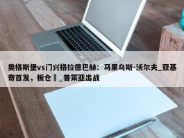 奥格斯堡vs门兴格拉德巴赫：马里乌斯-沃尔夫_亚基奇首发，板仓滉_普莱亚出战