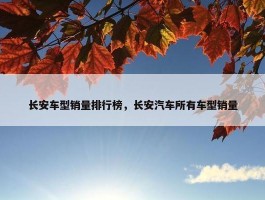 长安车型销量排行榜，长安汽车所有车型销量