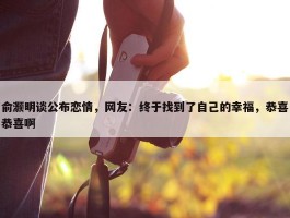 俞灏明谈公布恋情，网友：终于找到了自己的幸福，恭喜恭喜啊