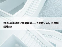 2024年诺贝尔化学奖预测——光刻胶，AI，还是继续理综？