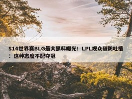 S14世界赛BLG最大黑料曝光！LPL观众破防吐槽：这种态度不配夺冠