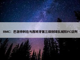 RMC：巴洛特利在与西班牙第三级别球队城际FC谈判