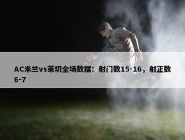 AC米兰vs莱切全场数据：射门数15-16，射正数6-7