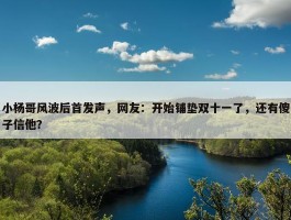 小杨哥风波后首发声，网友：开始铺垫双十一了，还有傻子信他？