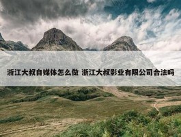 浙江大叔自媒体怎么做 浙江大叔影业有限公司合法吗