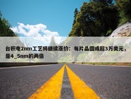 台积电2nm工艺将继续涨价：每片晶圆或超3万美元，是4_5nm的两倍