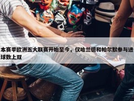 本赛季欧洲五大联赛开始至今，仅哈兰德和帕尔默参与进球数上双