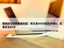 德转统计热刺新援年薪：索兰克560万欧队内第6，贝里瓦尔93万