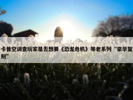 卡普空调查玩家是否想要《恐龙危机》等老系列“豪华复刻”