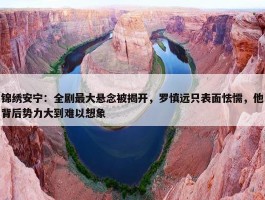 锦绣安宁：全剧最大悬念被揭开，罗慎远只表面怯懦，他背后势力大到难以想象