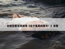 全新恋爱互动游戏《这个是真的喜欢！》发售