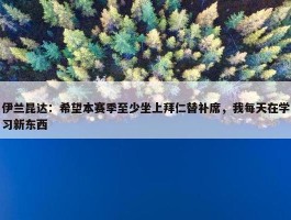 伊兰昆达：希望本赛季至少坐上拜仁替补席，我每天在学习新东西