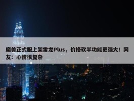 魔兽正式服上架雷龙Plus，价格砍半功能更强大！网友：心情很复杂