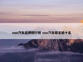 suv汽车品牌排行榜 suv汽车排名前十名