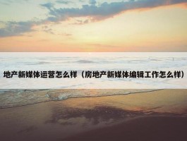 地产新媒体运营怎么样（房地产新媒体编辑工作怎么样）