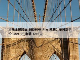 小米全屋路由 BE3600 Pro 预售：单只到手价 349 元_套装 699 元