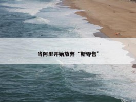 当阿里开始放弃“新零售”