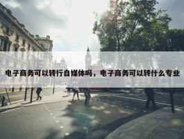 电子商务可以转行自媒体吗，电子商务可以转什么专业