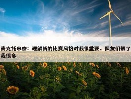 麦克托米奈：理解新的比赛风格对我很重要，队友们帮了我很多